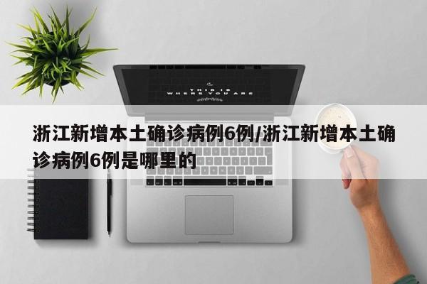 浙江新增本土确诊病例6例/浙江新增本土确诊病例6例是哪里的