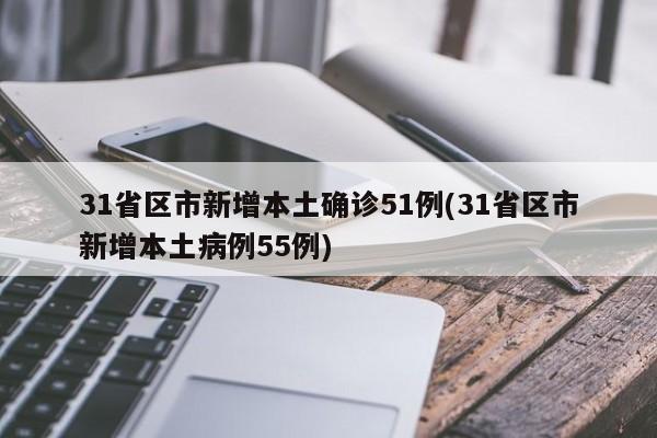 31省区市新增本土确诊51例(31省区市新增本土病例55例)