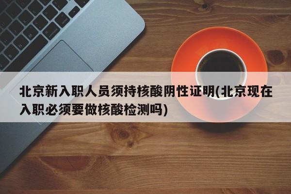 北京新入职人员须持核酸阴性证明(北京现在入职必须要做核酸检测吗)