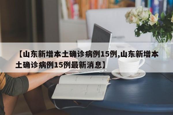 【山东新增本土确诊病例15例,山东新增本土确诊病例15例最新消息】