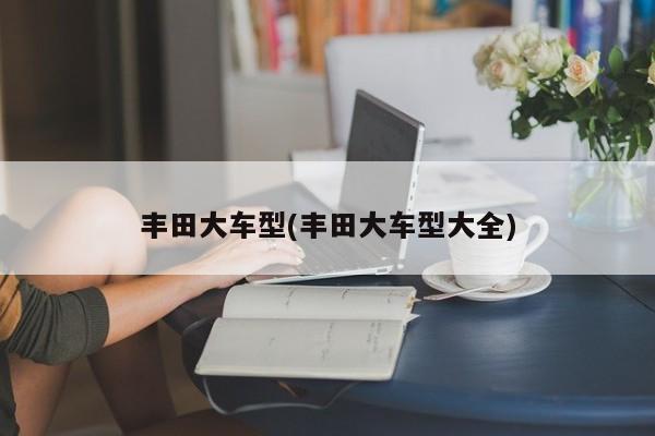 丰田大车型(丰田大车型大全)