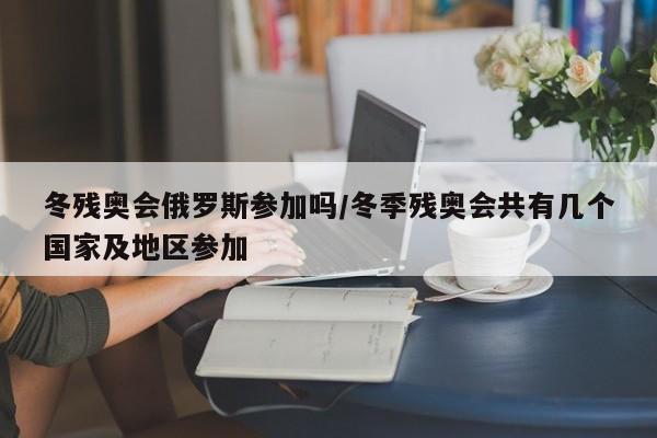 冬残奥会俄罗斯参加吗/冬季残奥会共有几个国家及地区参加