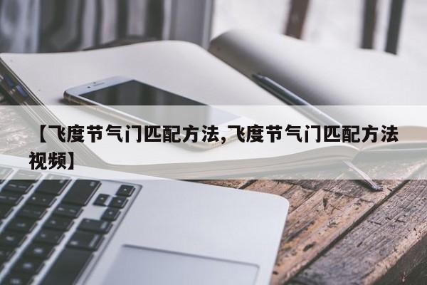【飞度节气门匹配方法,飞度节气门匹配方法视频】