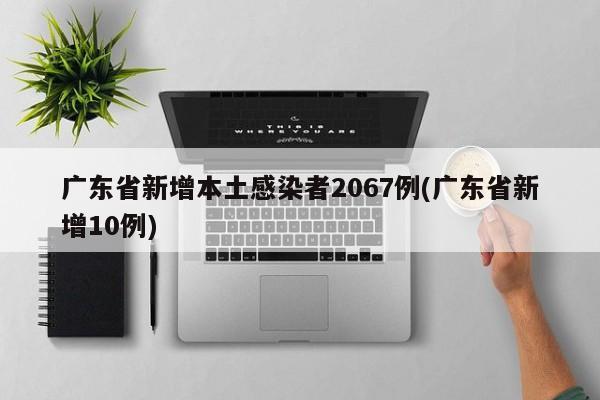 广东省新增本土感染者2067例(广东省新增10例)