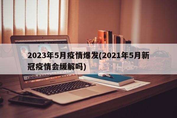 2023年5月疫情爆发(2021年5月新冠疫情会缓解吗)