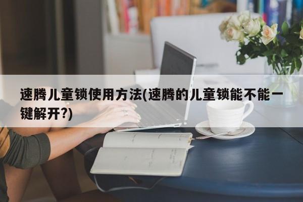 速腾儿童锁使用方法(速腾的儿童锁能不能一键解开?)