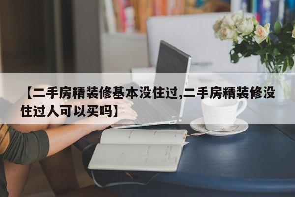 【二手房精装修基本没住过,二手房精装修没住过人可以买吗】