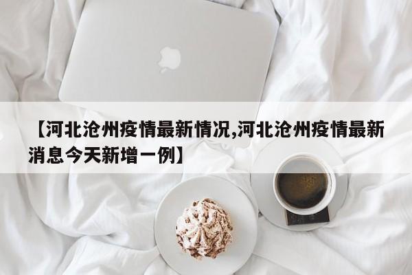 【河北沧州疫情最新情况,河北沧州疫情最新消息今天新增一例】