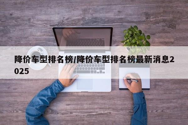 降价车型排名榜/降价车型排名榜最新消息2025