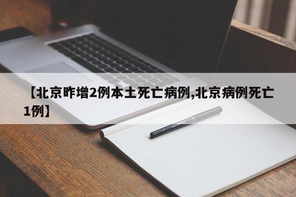 【北京昨增2例本土死亡病例,北京病例死亡1例】