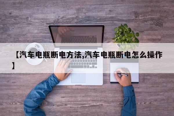【汽车电瓶断电方法,汽车电瓶断电怎么操作】