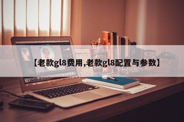 【老款gl8费用,老款gl8配置与参数】