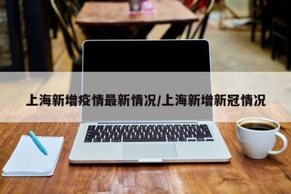 上海新增疫情最新情况/上海新增新冠情况