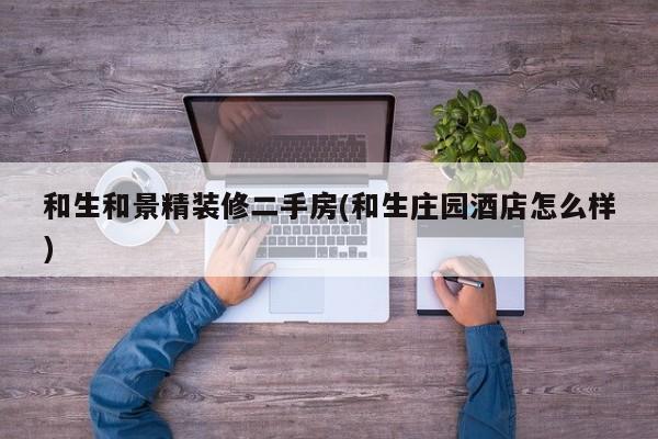 和生和景精装修二手房(和生庄园酒店怎么样)