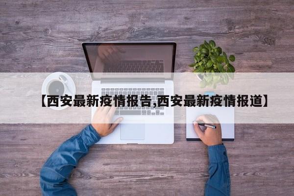 【西安最新疫情报告,西安最新疫情报道】