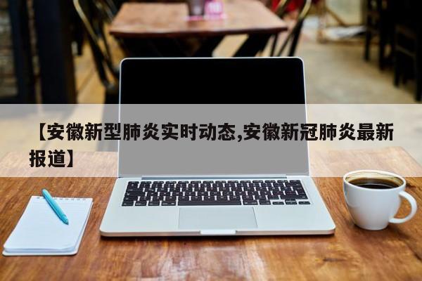 【安徽新型肺炎实时动态,安徽新冠肺炎最新报道】