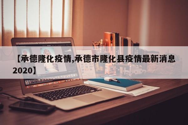 【承德隆化疫情,承德市隆化县疫情最新消息2020】