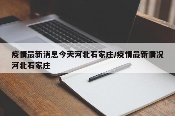 疫情最新消息今天河北石家庄/疫情最新情况河北石家庄