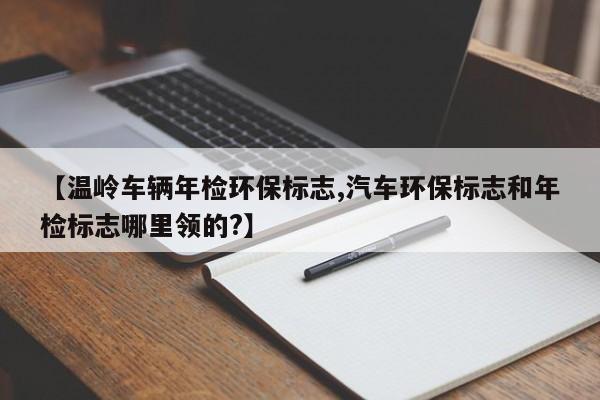 【温岭车辆年检环保标志,汽车环保标志和年检标志哪里领的?】