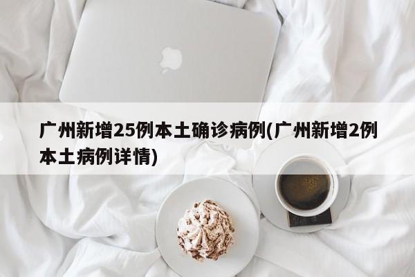 广州新增25例本土确诊病例(广州新增2例本土病例详情)