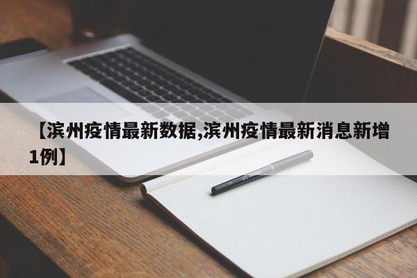 【滨州疫情最新数据,滨州疫情最新消息新增1例】