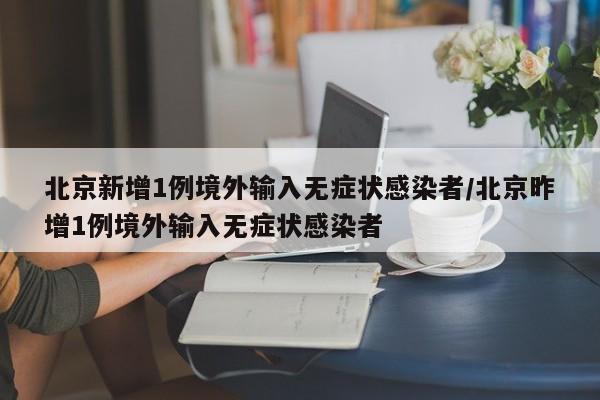 北京新增1例境外输入无症状感染者/北京昨增1例境外输入无症状感染者