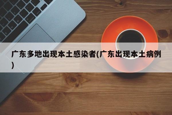 广东多地出现本土感染者(广东出现本土病例)