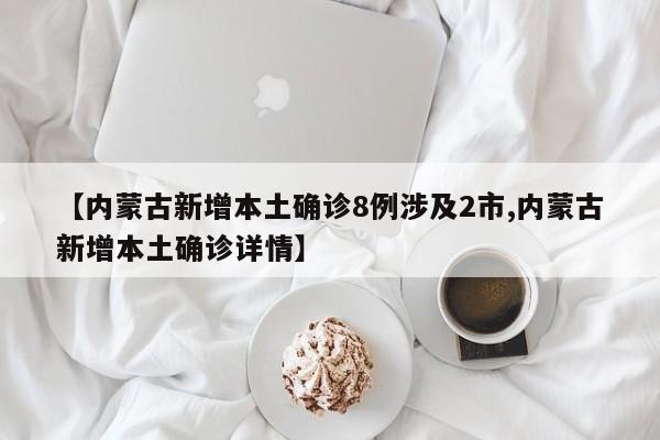 【内蒙古新增本土确诊8例涉及2市,内蒙古新增本土确诊详情】