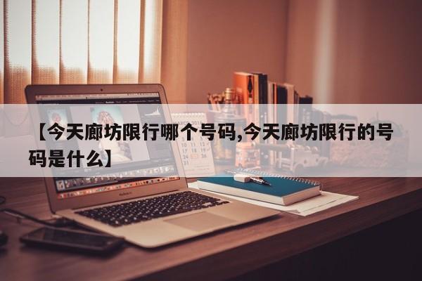 【今天廊坊限行哪个号码,今天廊坊限行的号码是什么】