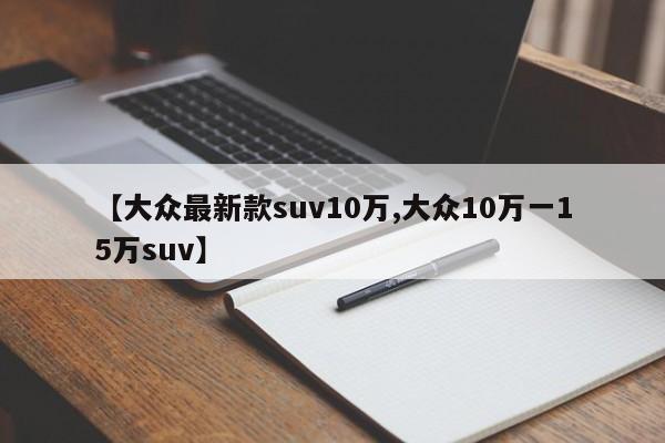 【大众最新款suv10万,大众10万一15万suv】