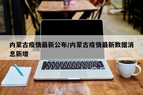 内蒙古疫情最新公布/内蒙古疫情最新数据消息新增