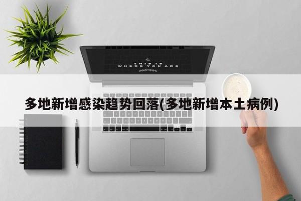 多地新增感染趋势回落(多地新增本土病例)