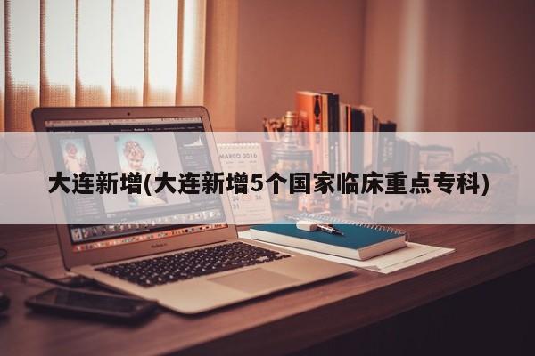 大连新增(大连新增5个国家临床重点专科)