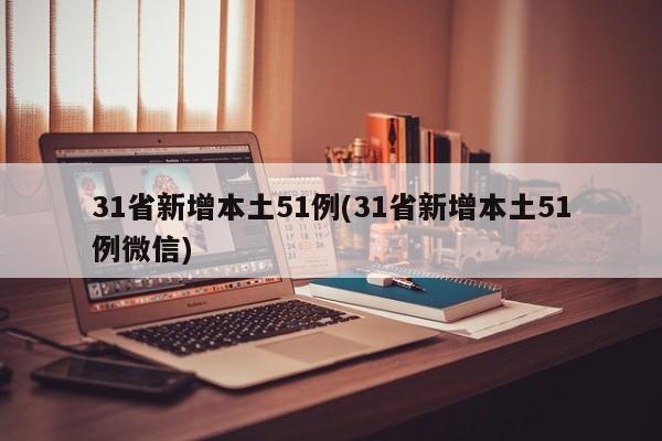 31省新增本土51例(31省新增本土51例微信)