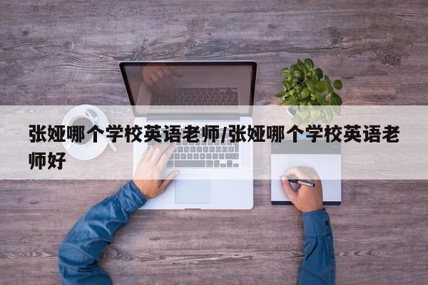 张娅哪个学校英语老师/张娅哪个学校英语老师好