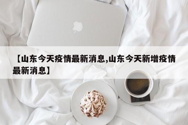 【山东今天疫情最新消息,山东今天新增疫情最新消息】