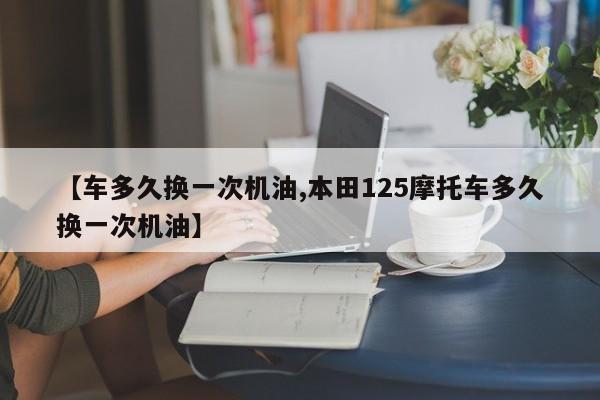 【车多久换一次机油,本田125摩托车多久换一次机油】