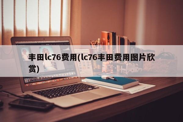 丰田lc76费用(lc76丰田费用图片欣赏)