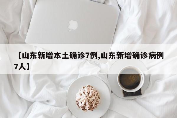 【山东新增本土确诊7例,山东新增确诊病例7人】