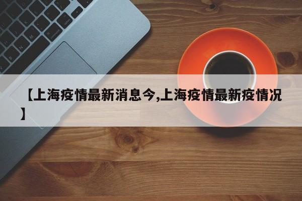 【上海疫情最新消息今,上海疫情最新疫情况】