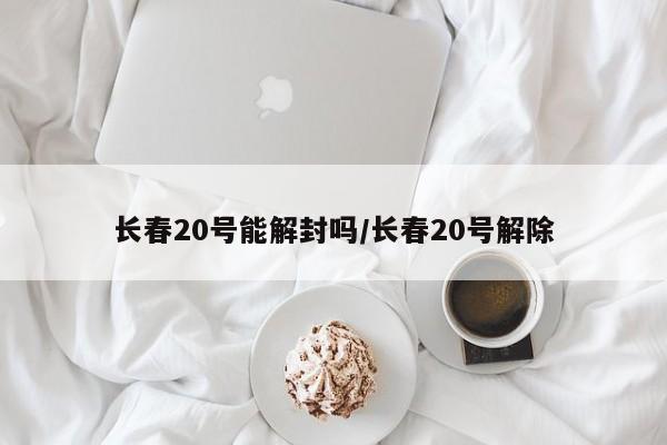 长春20号能解封吗/长春20号解除