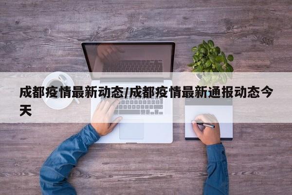 成都疫情最新动态/成都疫情最新通报动态今天