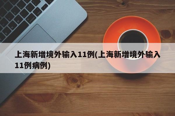上海新增境外输入11例(上海新增境外输入11例病例)
