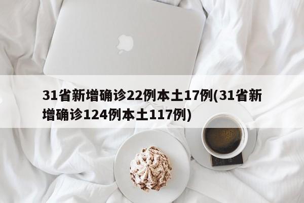 31省新增确诊22例本土17例(31省新增确诊124例本土117例)