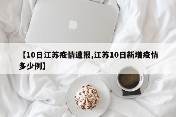 【10日江苏疫情速报,江苏10日新增疫情多少例】