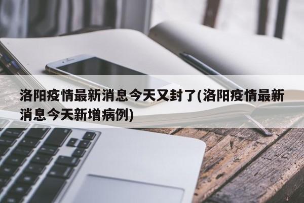洛阳疫情最新消息今天又封了(洛阳疫情最新消息今天新增病例)