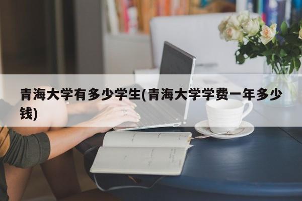 青海大学有多少学生(青海大学学费一年多少钱)