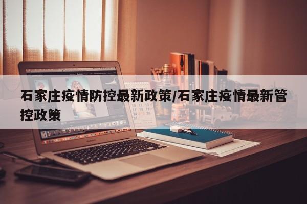 石家庄疫情防控最新政策/石家庄疫情最新管控政策