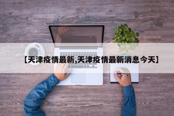 【天津疫情最新,天津疫情最新消息今天】
