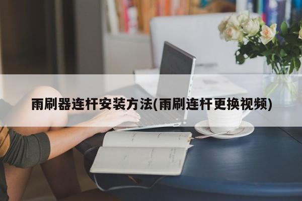 雨刷器连杆安装方法(雨刷连杆更换视频)